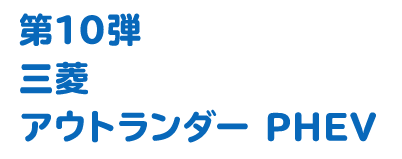 第10弾 三菱 アウトランダーPHEV