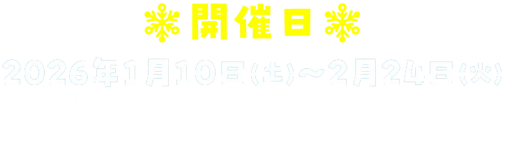 開催日　2026年1月10日(土)～2月23日(月・祝)　各日10:00~16:30