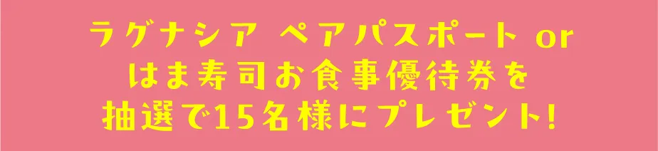 ラグナシア ペアパスポート or はま寿司お食事優待券を抽選で15名様にプレゼント
