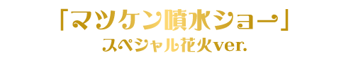 マツケン噴水ショー スペシャル花火ver